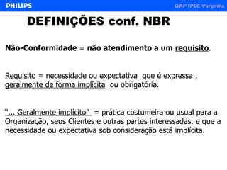 Não-Conformidade  =  não atendimento a um  requisito .  Requisito  = necessidade ou expectativa  que é expressa ,  geralmente de forma implícita   ou obrigatória. “ ... Geralmente implícito”  = prática costumeira ou usual para a Organização, seus Clientes e outras partes interessadas, e que a necessidade ou expectativa sob consideração está implícita. DEFINIÇÕES conf. NBR 