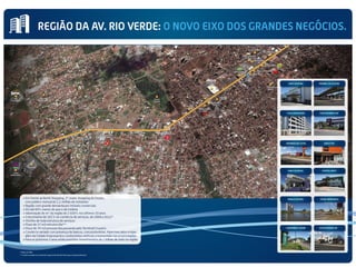 CIDADE
EMPRESARIAL
ATACADÃO
CONDOMÍNIO
JARDINS
GALERIA
FREE CENTER
CONCESSIONÁRIA
MITSUBISHI
BANCO ITAÚ
FACULDADE
PADRÃO
BANCO SANTANDER
BANCO DO BRASIL
CONCESSIONÁRIA
CHEVROLET
CONCESSIONÁRIA
VW
E-BUSINESS
RIO VERDE
HIPERMERCADO
EXTRA
HOSPITAL BURITI
TERMINAL
CRUZEIROPARQUE
CASCAVEL
CONDOMÍNIO
PRIVÊ ATLÂNTICO
SESC
FAILÇALVILLE
BANCO BRADESCO
CONCESSIONÁRIA
HONDA
CONCESSIONÁRIA
CITRÖEN
BURITI SHOPPING
SÃO JORGE
TEND TUDO
CONCESSIONÁRIA FIAT
REGIÃO DA AV. RIO VERDE: O NOVO EIXO DOS GRANDES NEGÓCIOS.
* Dados do IBGE
** Conforme dados do estudo de impacto de trânsito feito para o empreendimento
HIPERMERCADO EXTRA BANCO ITAÚ
FACULDADE PADRÃO CONCESSIONÁRIA FIAT
BURITI SHOPPING TERMINAL DO CRUZEIRO
CONCESSIONÁRIA VW
CIDADE EMPRESARIALPARQUE CASCAVEL
CONDOMÍNIOS JARDINS
BANCO DO BRASIL HOSPITAL BURITI
• Em frente ao Buriti Shopping, 2º maior shopping do Estado,
com público mensal de 1,2 milhão de visitantes
• Região com grande demanda por imóveis comerciais
• ISS até 60% menor do que o de Goiânia
• Valorização do m2²da região de 2.400% nos últimos 10 anos
• Crescimento de 161% no comércio de serviços, de 2008 a 2012*
• Vizinho de toda estrutura de serviços
• Fluxo de 37 mil veículos/dia**
• Fluxo de 70 mil pessoas/dia passando pelo Terminal Cruzeiro
• Comércio variado com presença de bancos, concessionárias, hipermercados e lojas,
além da Cidade Empresarial e condomínios verticais e horizontais nas proximidades
• Para os próximos 3 anos estão previstos investimentos de 1 bilhão de reais na região
 