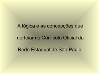 A lógica e as concepções que
norteiam o Currículo Oficial da
Rede Estadual de São Paulo.
 