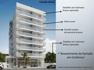 Vidros azuis
Guarda-corpos
de alumínio branco
Detalhes em mármore
branco apicoado
 Revestimento da fachada
em Cerâmica*
*Exceto na lâmina central que divide as colunas 1 e 2.
Fachada diurna
Detalhes em mármore
branco apicoado
 