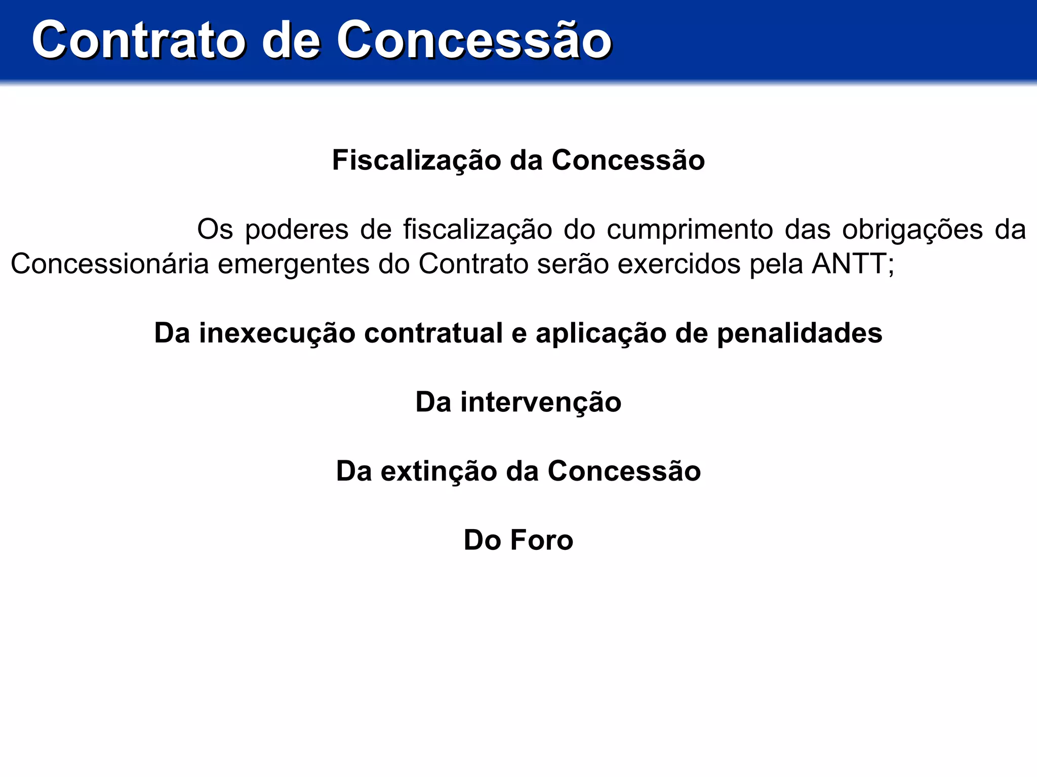 Contrato de Concessão Fiscalização da Concessão Os poderes de fiscalização do cumprimento das obrigações da Concessionária emergentes do Contrato serão exercidos pela ANTT; Da inexecução contratual e aplicação de penalidades Da intervenção Da extinção da Concessão Do Foro 