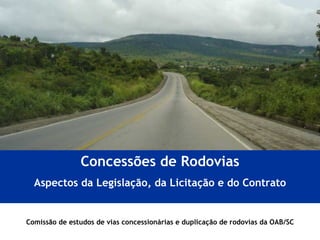 Comissão de estudos de vias concessionárias e duplicação de rodovias da OAB/SC Concessões de Rodovias Aspectos da Legislação, da Licitação e do Contrato 