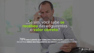 ...Se sim, você sabe se
recebeu das adquirentes
o valor correto?
78%DOS CLIENTES QUE COMEÇAM A CONCILIAÇÃO COM A CONCIL,
ENCONTRAM ERROS NOS PAGAMENTOS RECEBIDOS DAS VENDAS COM CARTÃO
 