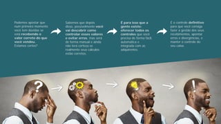 Podemos apostar que
num primeiro momento
você tem dúvidas se
está recebendo o
valor correto do que
você vendeu.
Estamos certos?
Sabemos que depois
disso, possivelmente você
vai descobrir como
controlar esses valores
e evitar erros, mas será
de forma manual e ainda
não terá certeza se
realmente seus cálculos
estão corretos.
É para isso que a
gente existe:
oferecer todos os
controles que você
precisa de forma fácil,
automática e
integrada com as
adquirentes.
É o controle definitivo
para que você consiga
fazer a gestão dos seus
recebimentos, apontar
erros e divergências, e
manter o controle do
seu caixa.
 