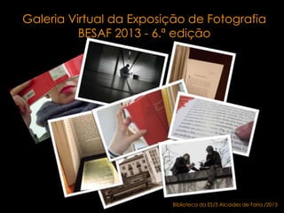 Galeria Virtual da Exposição de Fotografia
BESAF 2013 - 6.ª edição
Biblioteca da ES/3 Alcaides de Faria /2013
 