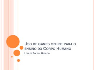 USO DE GAMES ONLINE PARA O
ENSINO DO CORPO HUMANO
Lorena Farizel Cesário

 