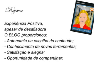 Dagma
Experiência Positiva,
apesar de desafiadora
O BLOG proporcionou:
- Autonomia na escolha do conteúdo;
- Conhecimento de novas ferramentas;
- Satisfação e alegria;
- Oportunidade de compartilhar.
 