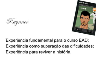 Raynner

Experiência fundamental para o curso EAD;
Experiência como superação das dificuldades;
Experiência para reviver a história.
 