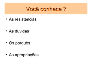 Você conhece ?
• As resistências

• As duvidas

• Os porquês

• As apropriações
 