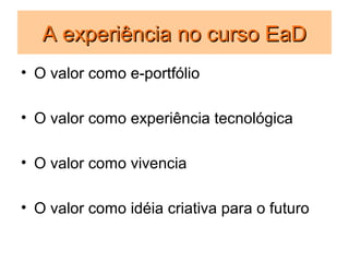 A experiência no curso EaD
• O valor como e-portfólio

• O valor como experiência tecnológica

• O valor como vivencia

• O valor como idéia criativa para o futuro
 