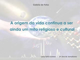 Galeria de Fotos A origem da vida continua a ser ainda um mito religioso e cultural Cátia Sofia Gomes   -   3º Ano de Jornalismo 