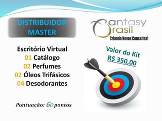 DISTRIBUIDOR
MASTER
Escritório Virtual
01 Catálogo
02 Perfumes
02 Óleos Trifásicos
04 Desodorantes
Pontuação: 60pontos
 