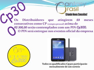 Os Distribuidores que atingirem 03 meses
consecutivos como CP (compra pessoal) acima de
R$ 300,00 serão contemplados com um PIN Cp300.
O PIN será entregue nos eventos oficial da empresa
Todos os qualificados Cp300 participarão
mensalmente de um sorteio
 