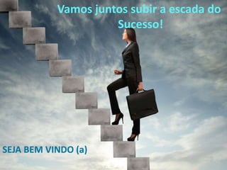 SEJA BEM VINDO (a)
Vamos juntos subir a escada do
Sucesso!
 