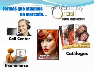 Formas que atuamos
no mercado. . .
Call Center
E-commerce
Catálogos
 