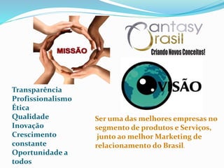 Transparência
Profissionalismo
Ética
Qualidade
Inovação
Crescimento
constante
Oportunidade a
todos
Ser uma das melhores empresas no
segmento de produtos e Serviços,
junto ao melhor Marketing de
relacionamento do Brasil.
 