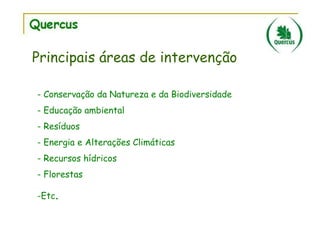 Principais áreas de intervenção
- Conservação da Natureza e da Biodiversidade
- Educação ambiental
- Resíduos
- Energia e Alterações Climáticas
- Recursos hídricos
- Florestas
-Etc.

 