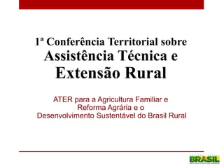 1ª Conferência Territorial sobre
 Assistência Técnica e
     Extensão Rural
    ATER para a Agricultura Familiar e
           Reforma Agrária e o
Desenvolvimento Sustentável do Brasil Rural
 