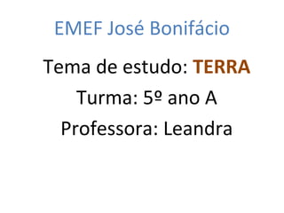EMEF José Bonifácio
Tema de estudo: TERRA
Turma: 5º ano A
Professora: Leandra
 