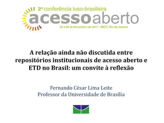 A relação ainda não discutida entre
repositórios institucionais de acesso aberto e
    ETD no Brasil: um convite à reflexão


            Fernando César Lima Leite
       Professor da Universidade de Brasília
 