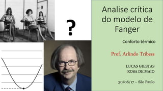 Analise crítica
do modelo de
Fanger
Prof. Arlindo Tribess
LUCAS GIESTAS
ROSA DE MAIO
30/06/17 – São Paulo
Conforto térmico
?
 
