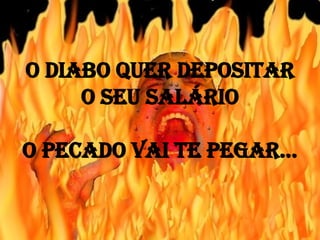 O diabo quer depositar
o seu salário
O pecado vai te pegar...
 