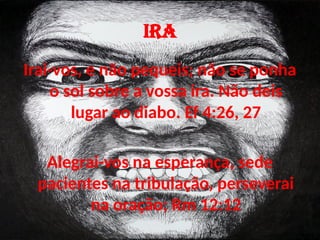 IRA
Irai-vos, e não pequeis; não se ponha
o sol sobre a vossa ira. Não deis
lugar ao diabo. Ef 4:26, 27
Alegrai-vos na esperança, sede
pacientes na tribulação, perseverai
na oração; Rm 12:12
 