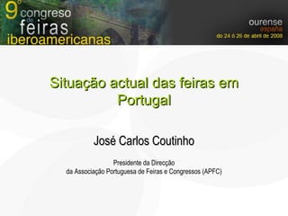José Carlos Coutinho Presidente da Direcção da Associação Portuguesa de Feiras e Congressos (APFC) Situação actual das feiras em Portugal 