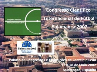Congresso Científico
Internacional de Fútbol
Salamanca 2002
Palácio de Congressos e Exposições de Castela e Leão
17 e 18 de Maio 2002
Salamanca, Espanha
 