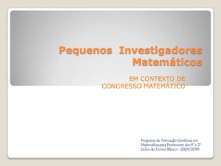 Pequenos Investigadores
           Matemáticos
            EM CONTEXTO DE
      CONGRESSO MATEMÁTICO




               Programa de Formação Contínua em
               Matemática para Professores dos 1º e 2º
               Ciclos do Ensino Básico - 2009/2010
 