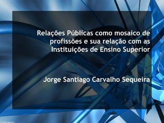 Relações Públicas como mosaico de
    profissões e sua relação com as
    Instituições de Ensino Superior



 Jorge Santiago Carvalho Sequeira
 