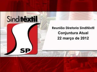 Reunião Diretoria Sinditêxtil
   Conjuntura Atual
   22 março de 2012
 