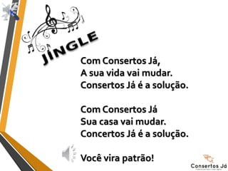 Com Consertos Já,
A sua vida vai mudar.
Consertos Já é a solução.
Com Consertos Já
Sua casa vai mudar.
Concertos Já é a solução.
Você vira patrão!
 