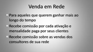 Venda em Rede
Para aqueles que querem ganhar mais ao
longo do tempo
Recebe comissão por cada ativação e
mensalidade paga por seus clientes
Recebe comissão sobre as vendas dos
consultores de sua rede
 