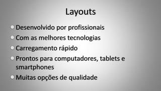 Layouts
Desenvolvido por profissionais
Com as melhores tecnologias
Carregamento rápido
Prontos para computadores, tablets e
smartphones
Muitas opções de qualidade
 