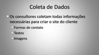 Coleta de Dados
Os consultores coletam todas informações
necessárias para criar o site do cliente
Formas de contato
Textos
Imagens
 
