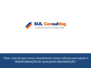 Copyright © 2016 Sul Consulting Consultoria & Marketing. Todos os direitos reservados.
•“Hoje, mais do que nunca, necessitamos somar esforços para apoiar a
TRANSFORMAÇÃO DE QUALQUER ORGANIZAÇÃO.”
 