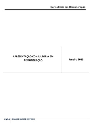 Consultoria em Remuneração




        APRESENTAÇÃO CONSULTORIA EM
               REMUNERAÇÃO                   Janeiro 2013




PAG.1 RICARDO KAZURO CHIYOSHI
 