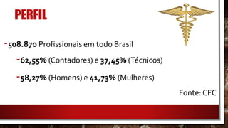 PERFIL
-508.870 Profissionais em todo Brasil
-62,55% (Contadores) e 37,45% (Técnicos)
-58,27% (Homens) e 41,73% (Mulheres)
Fonte: CFC
 