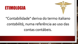 ETIMOLOGIA
"Contabilidade" deriva do termo italiano
contabilità, numa referência ao uso das
contas contábeis.
 