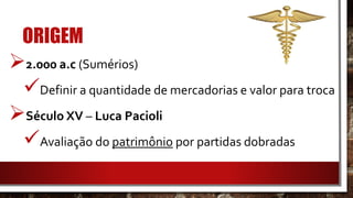 ORIGEM
2.000 a.c (Sumérios)
Definir a quantidade de mercadorias e valor para troca
Século XV – Luca Pacioli
Avaliação do patrimônio por partidas dobradas
 