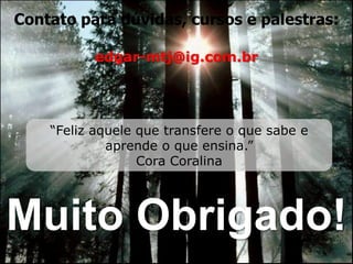 Contato para dúvidas, cursos e palestras:

          edgar-mtj@ig.com.br




    “Feliz aquele que transfere o que sabe e
             aprende o que ensina.”
                  Cora Coralina




Muito Obrigado!
 