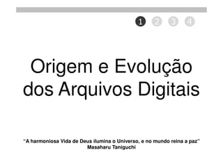 1      2     3      4




 Origem e Evolução
dos Arquivos Digitais

“A harmoniosa Vida de Deus ilumina o Universo, e no mundo reina a paz”
                        Masaharu Taniguchi
 