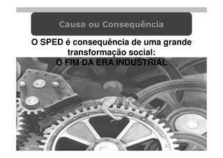 Causa ou Consequência

O SPED é consequência de uma grande
        transformação social:
     O FIM DA ERA INDUSTRIAL
 