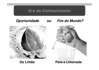 Era do Conhecimento

Oportunidade   ou   Fim do Mundo?




  Do Limão          Para a Limonada
 