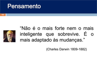 “Não é o mais forte nem o mais
inteligente que sobrevive. É o
mais adaptado às mudanças.”
(Charles Darwin 1809-1882)
103
 