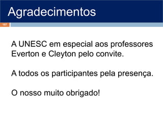 A UNESC em especial aos professores
Everton e Cleyton pelo convite.
A todos os participantes pela presença.
O nosso muito obrigado!
Agradecimentos
107
 
