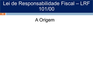Lei de Responsabilidade Fiscal – LRF
101/00
A Origem
45
 