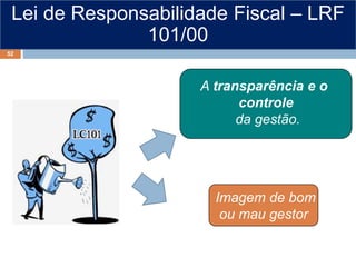 Lei de Responsabilidade Fiscal – LRF
101/00
A transparência e o
controle
da gestão.
Imagem de bom
ou mau gestor
52
 