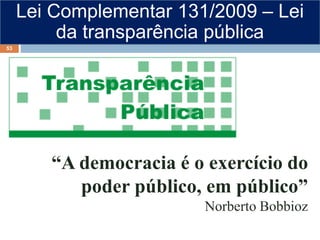 Lei Complementar 131/2009 – Lei
da transparência pública
“A democracia é o exercício do
poder público, em público”
Norberto Bobbioz
53
 
